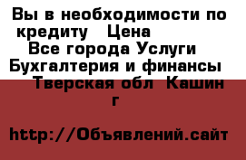 Вы в необходимости по кредиту › Цена ­ 90 000 - Все города Услуги » Бухгалтерия и финансы   . Тверская обл.,Кашин г.